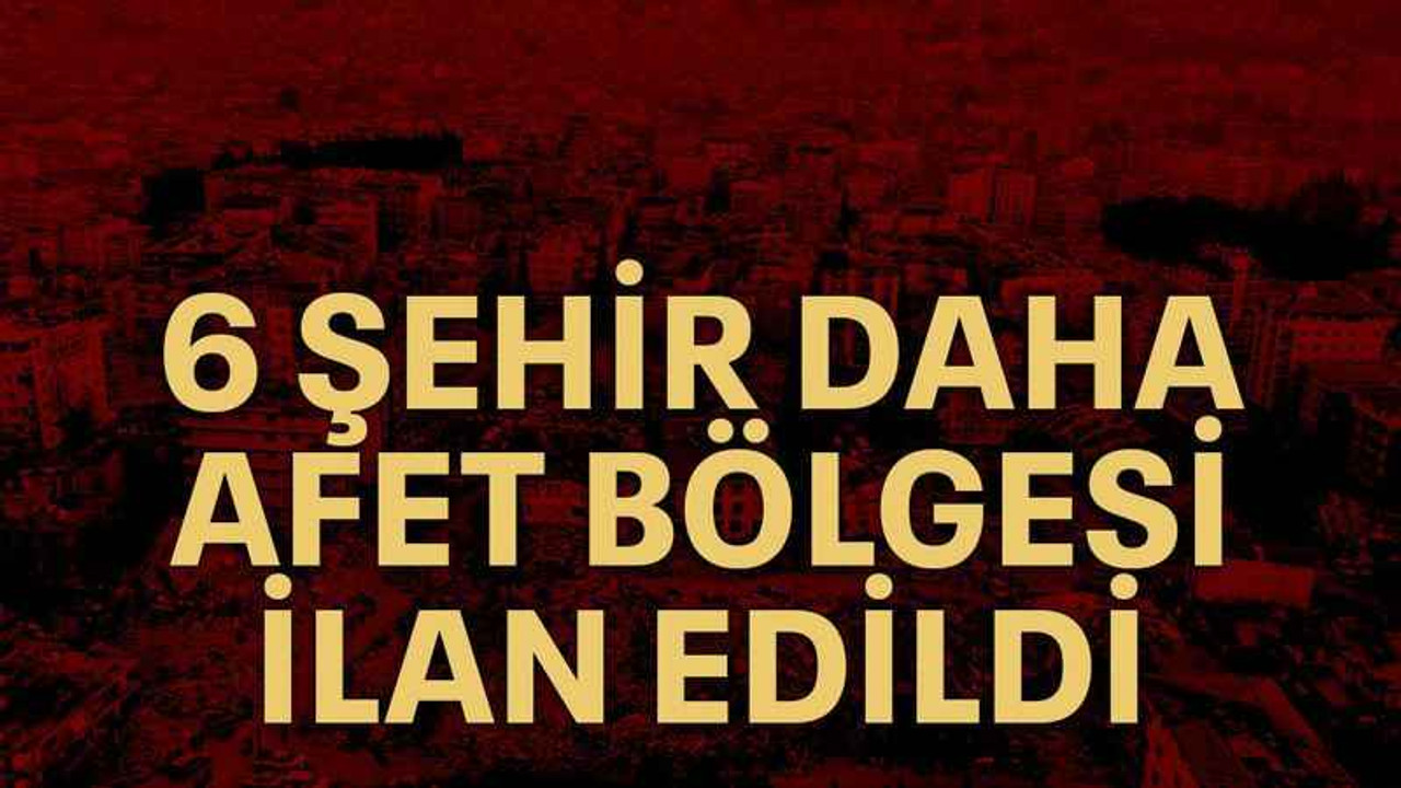 6 şehir daha afet bölgesi ilan edildi